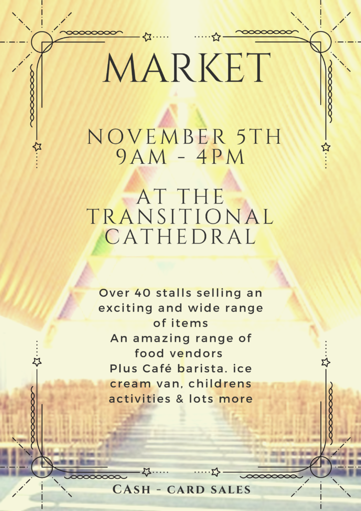 Market, November 5th, 9am-4pm at the transitional cathedral over 40 stalls selling an exciting and wide range of items an amazing range of food vendors plus café barista ice cream van, childrens activities & lots more. cash-card sales