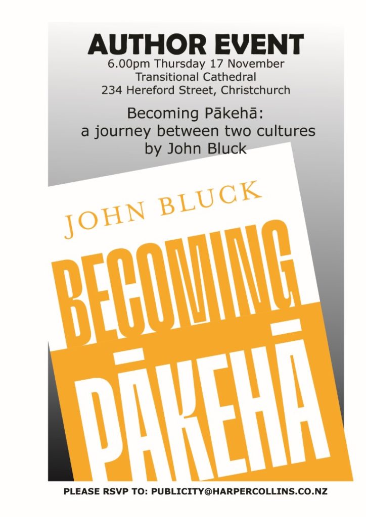 AUTHOR EVENT 6.00pm Thursday 17 November Transitional Cathedral 234 Hereford Street, Christchurch Becoming Pākehā: a journey between two cultures by John Bluck.  PLEASE RSVP TO: PUBLICITY@HARPERCOLLINS.CO.NZ